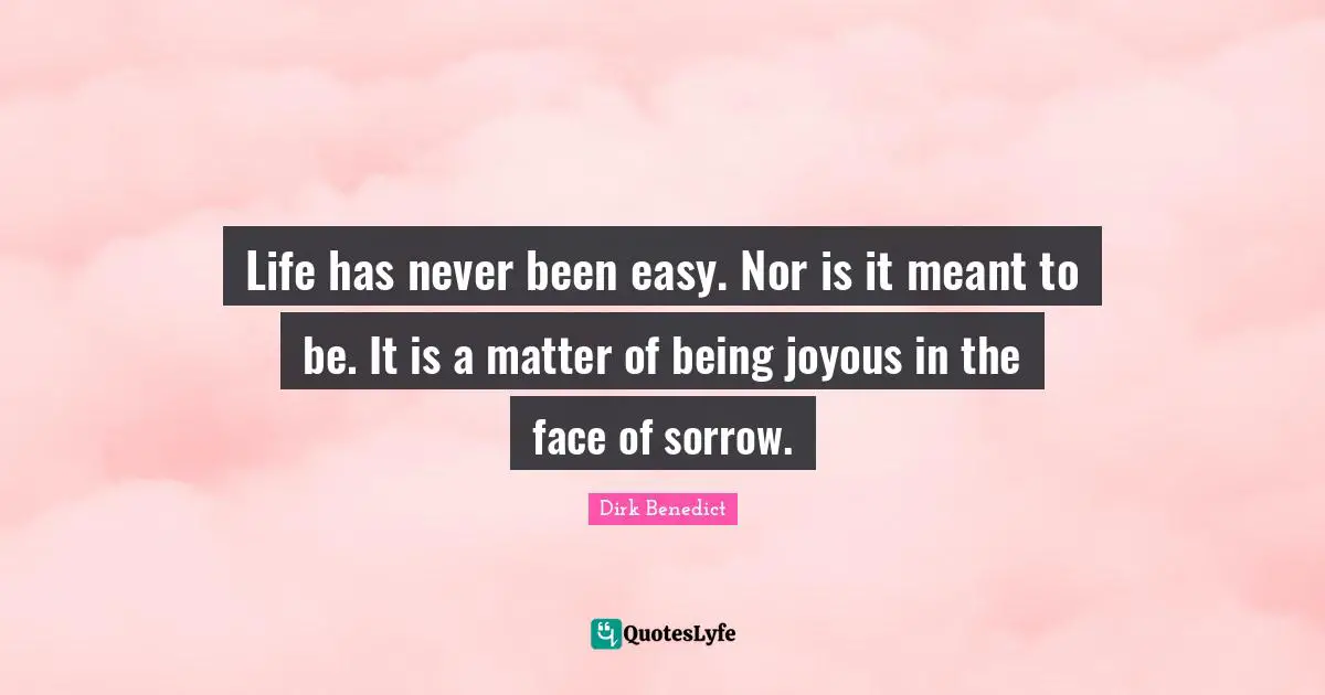 Life has never been easy. Nor is it meant to be. It is a matter of being joyous in the face of sorrow.