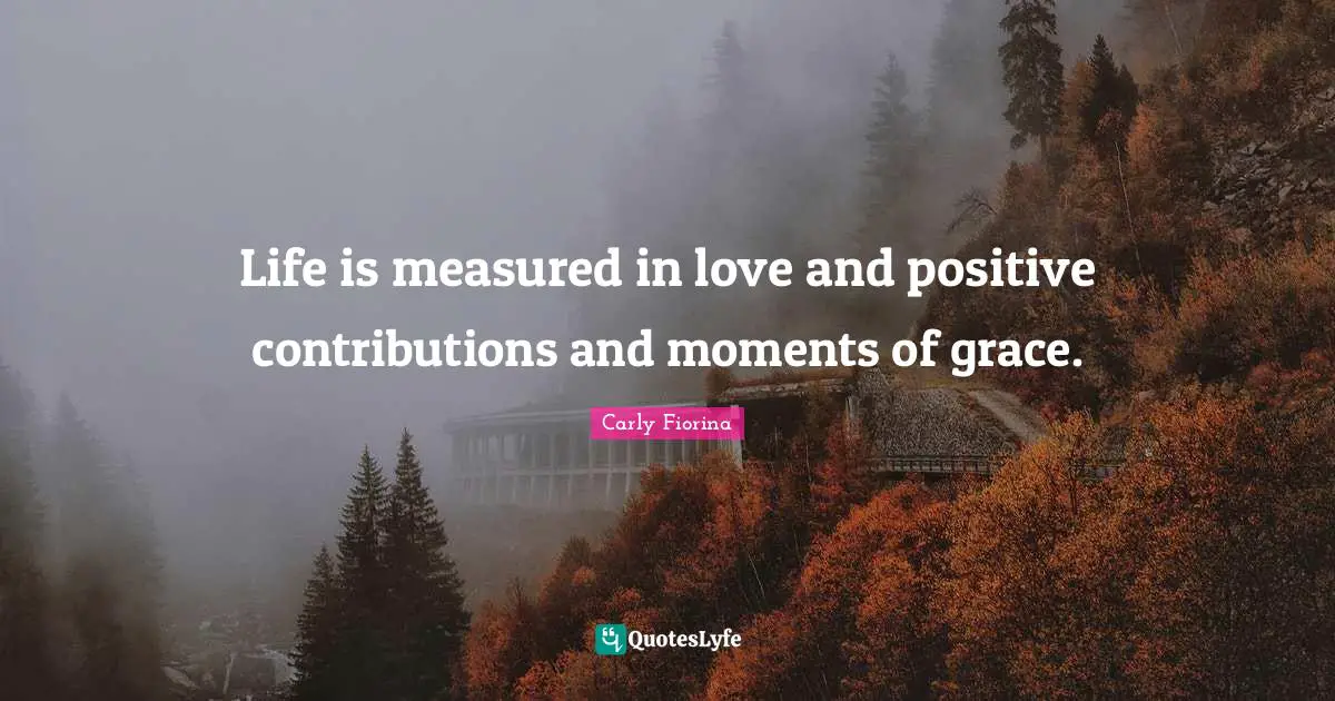 Life is measured in love and positive contributions and moments of grace.