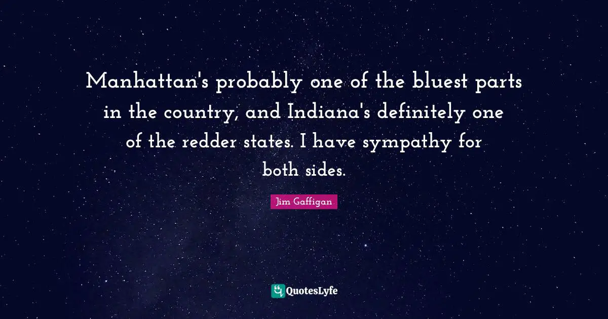 Jim Gaffigan Quotes: "Manhattan's probably one of the bluest parts in the country, and Indiana's definitely one of the redder states. I have sympathy for both sides."