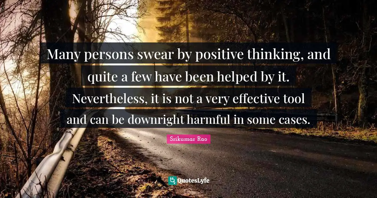 Many persons swear by positive thinking, and quite a few have been helped by it. Nevertheless, it is not a very effective tool and can be downright harmful in some cases.