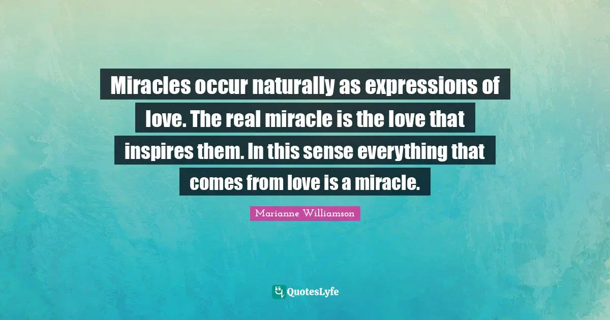 Miracles occur naturally as expressions of love. The real miracle is the love that inspires them. In this sense everything that comes from love is a miracle.