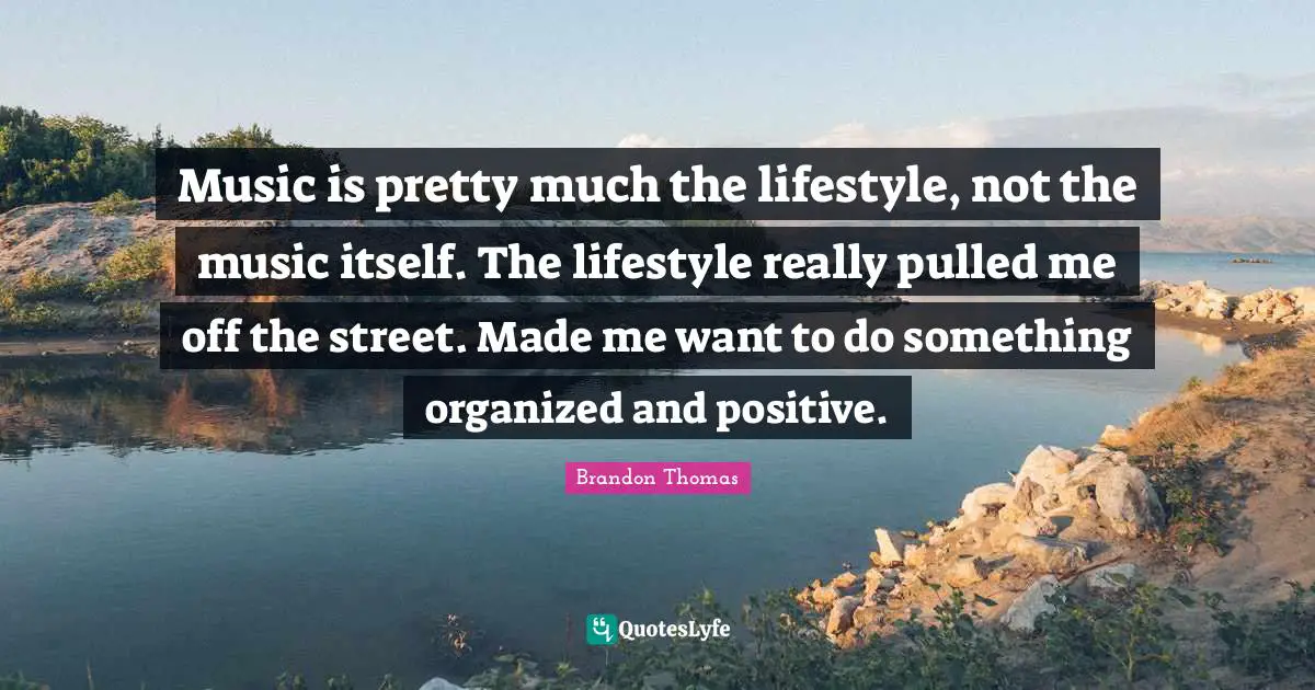 Music is pretty much the lifestyle, not the music itself. The lifestyle really pulled me off the street. Made me want to do something organized and positive.
