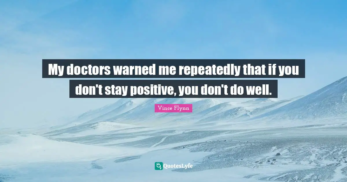 My doctors warned me repeatedly that if you don't stay positive, you don't do well.