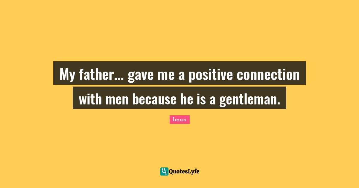 My father... gave me a positive connection with men because he is a gentleman.