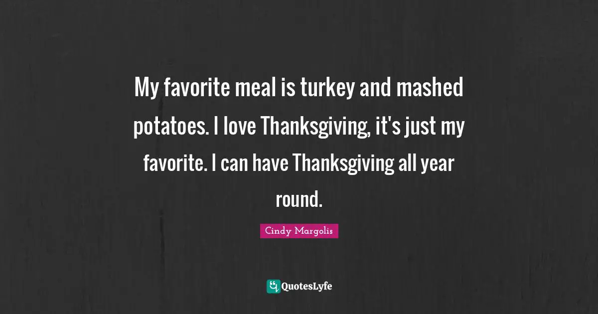 My favorite meal is turkey and mashed potatoes. I love Thanksgiving, it's just my favorite. I can have Thanksgiving all year round.