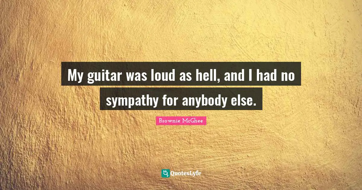 Loud Quotes: "My guitar was loud as hell, and I had no sympathy for anybody else."