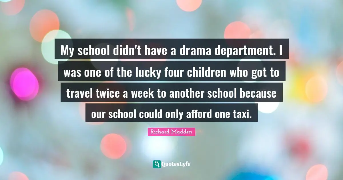My school didn't have a drama department. I was one of the lucky four children who got to travel twice a week to another school because our school could only afford one taxi.
