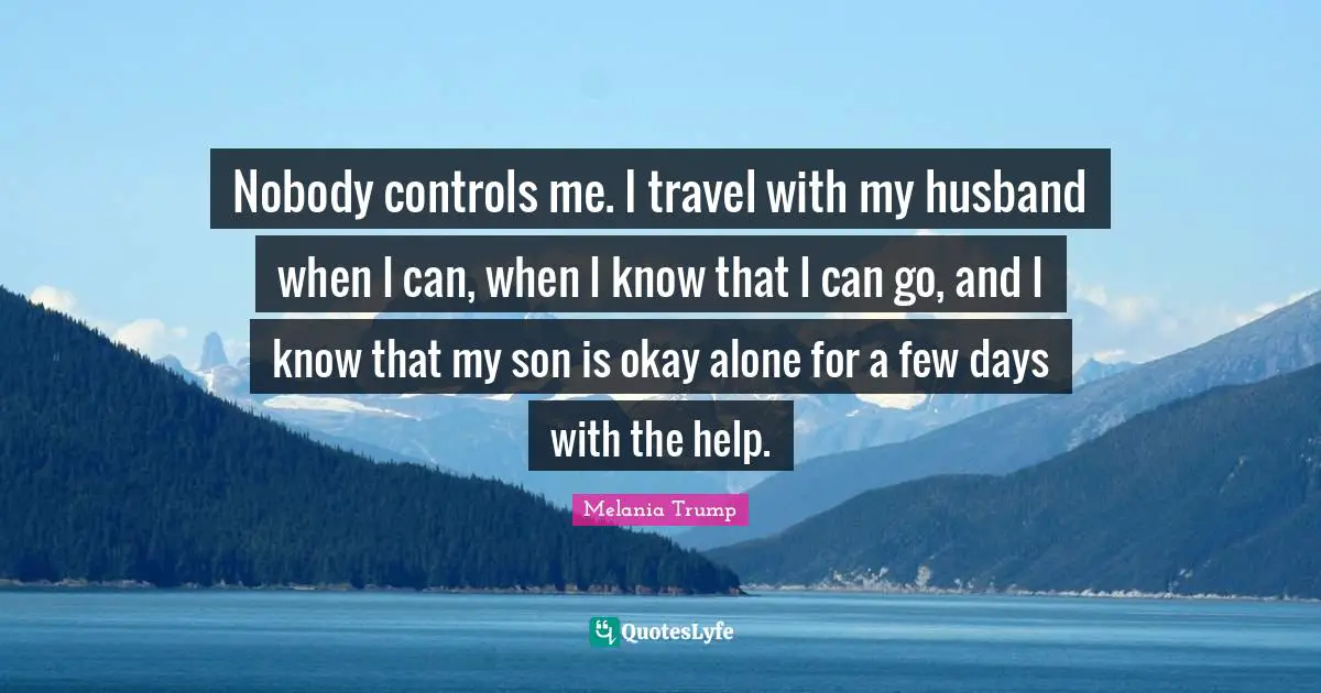 Nobody controls me. I travel with my husband when I can, when I know that I can go, and I know that my son is okay alone for a few days with the help.