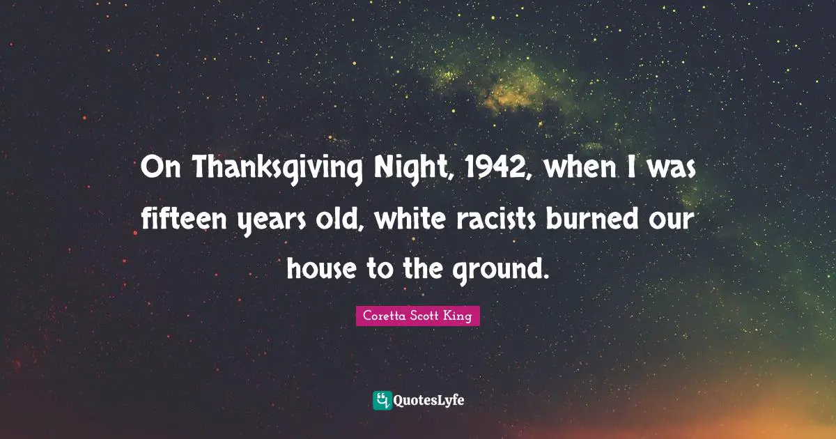 Coretta Scott King Quotes: On Thanksgiving Night, 1942, when I was fifteen years old, white racists burned our house to the ground.