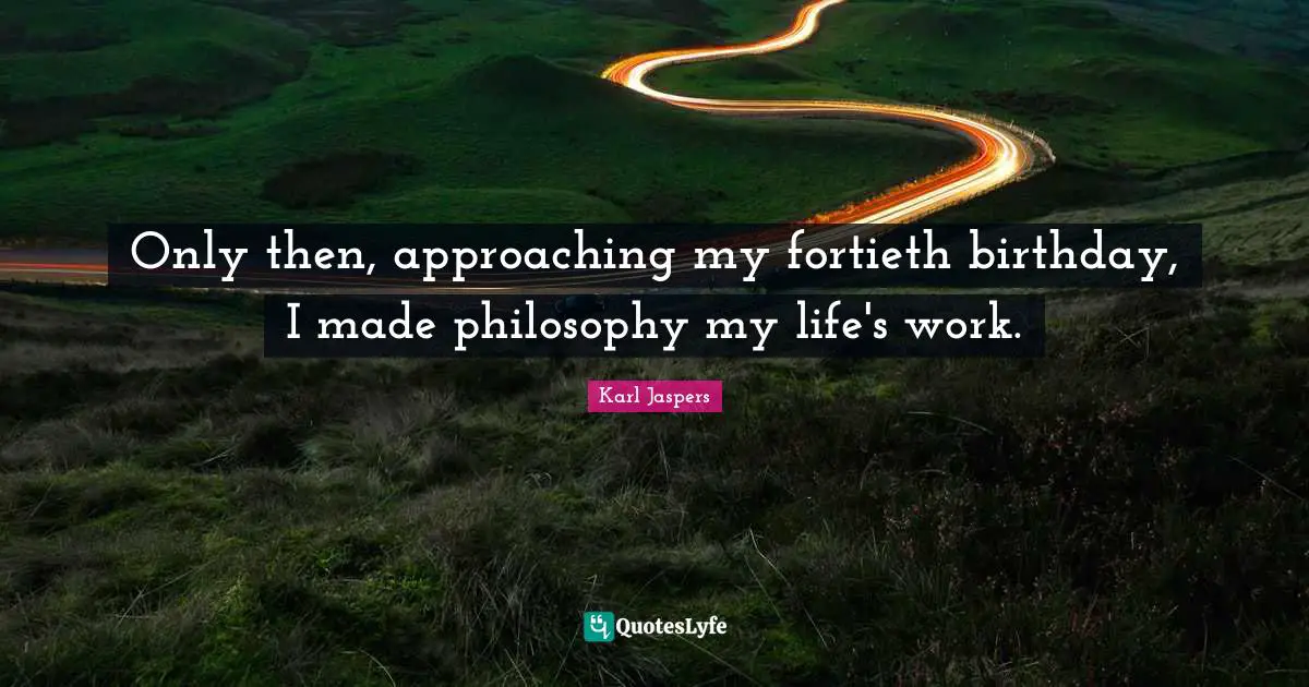 Only then, approaching my fortieth birthday, I made philosophy my life's work.