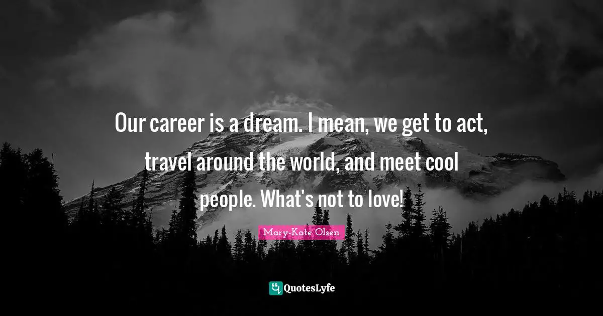 Our career is a dream. I mean, we get to act, travel around the world, and meet cool people. What's not to love!