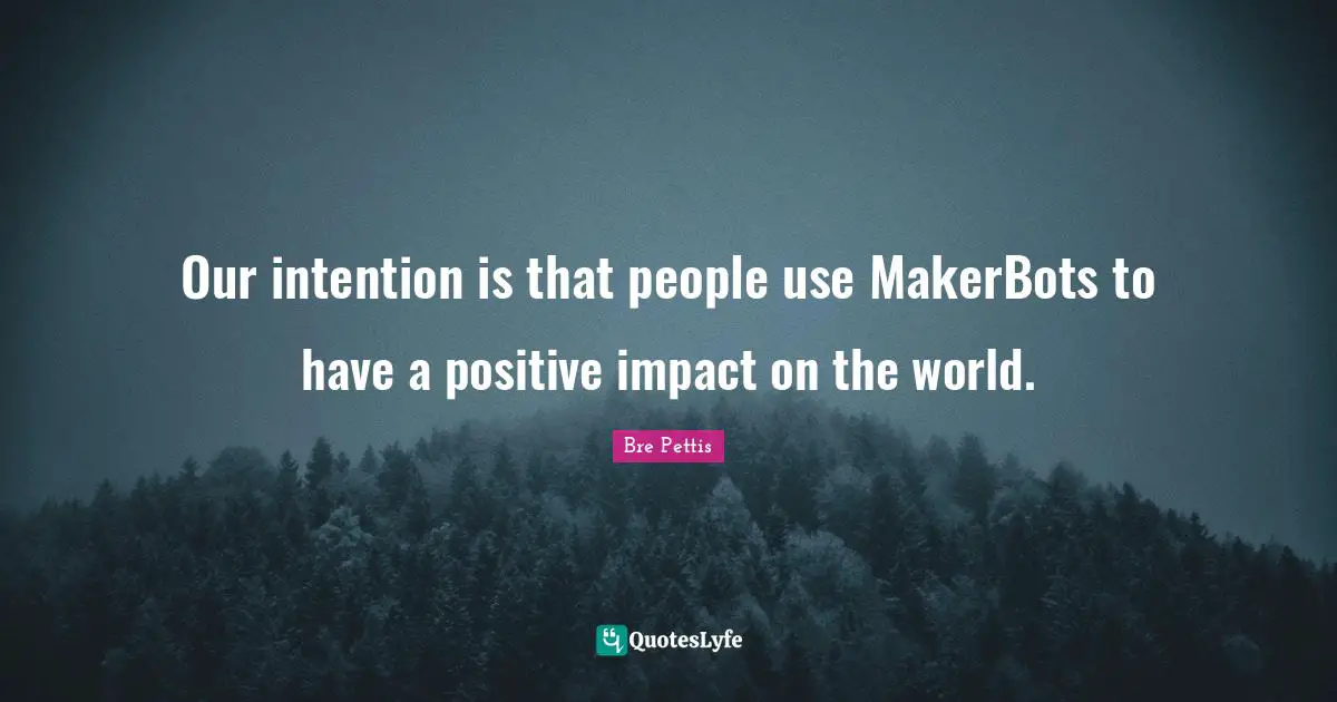 Bre Pettis Quotes: "Our intention is that people use MakerBots to have a positive impact on the world."