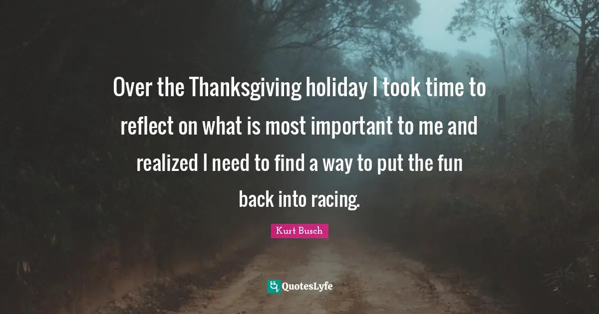 Kurt Busch Quotes: "Over the Thanksgiving holiday I took time to reflect on what is most important to me and realized I need to find a way to put the fun back into racing."