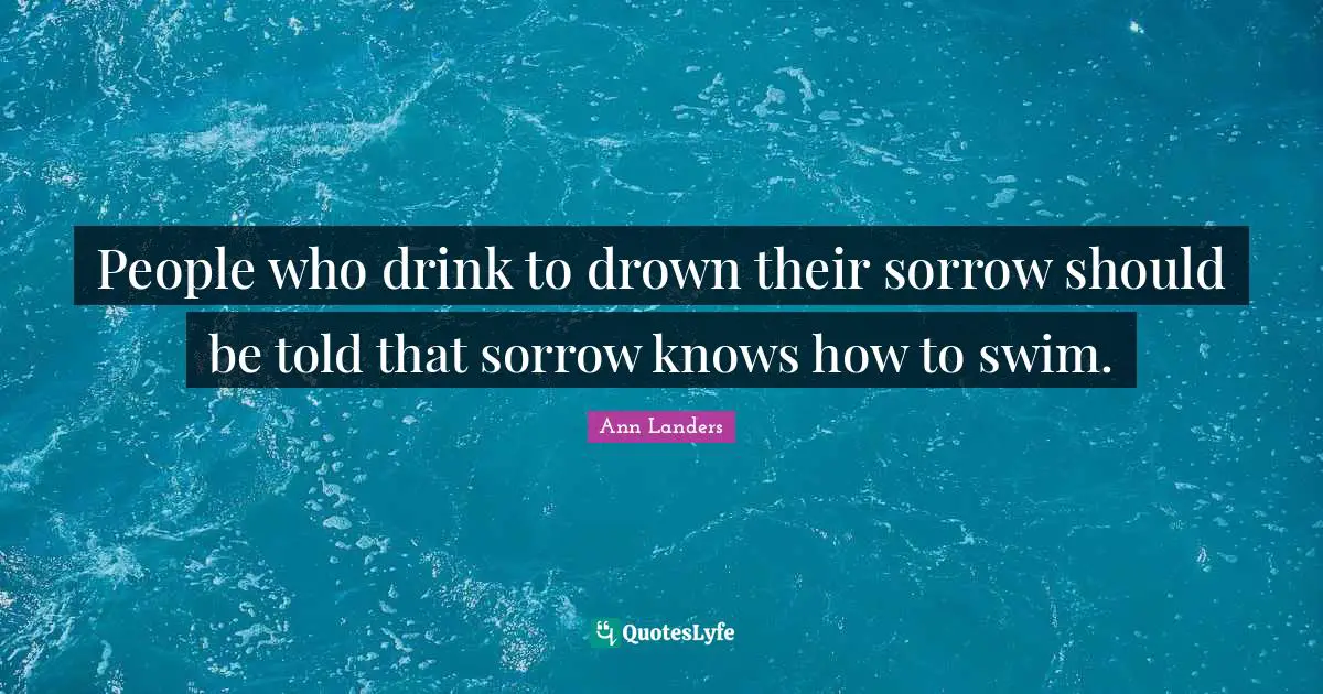 People who drink to drown their sorrow should be told that sorrow knows how to swim.