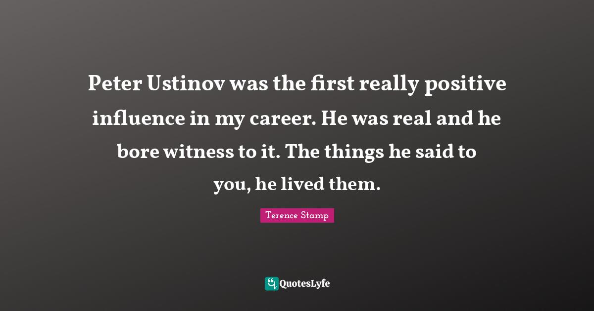 Peter Ustinov was the first really positive influence in my career. He was real and he bore witness to it. The things he said to you, he lived them.