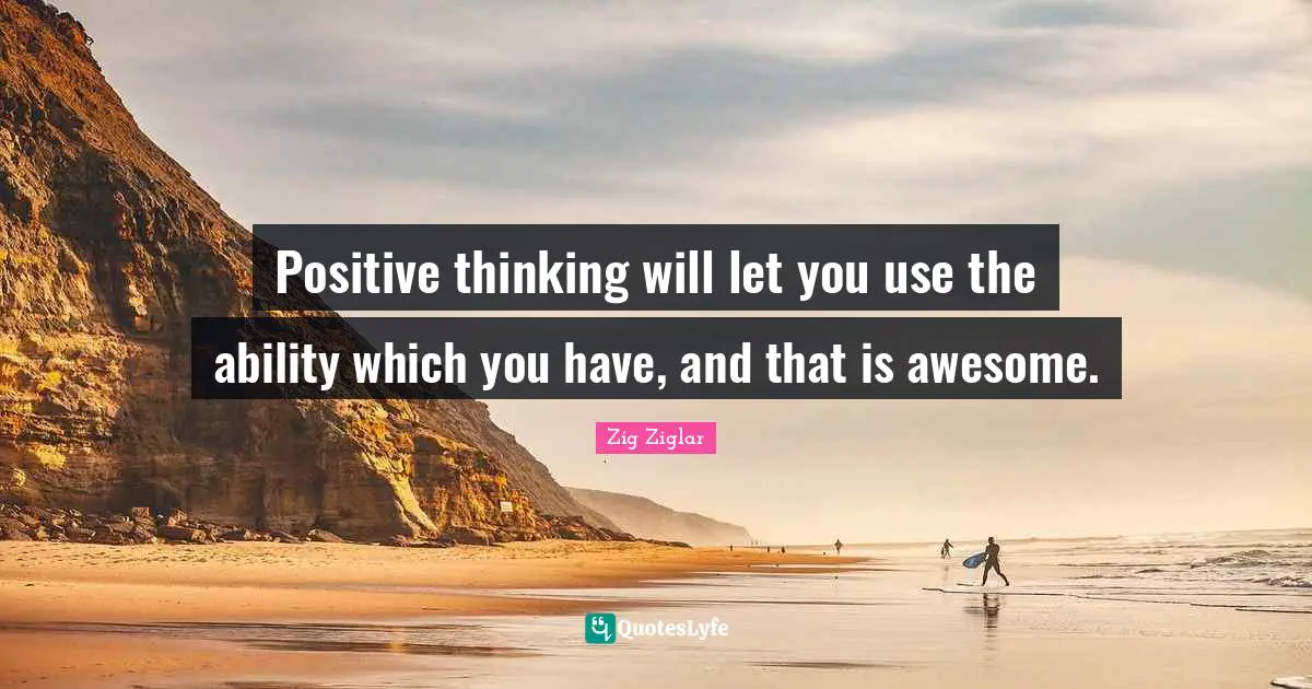 Positive thinking will let you use the ability which you have, and that is awesome.