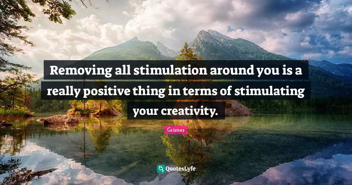 Removing all stimulation around you is a really positive thing in terms of stimulating your creativity.