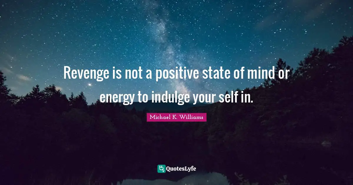 Revenge is not a positive state of mind or energy to indulge your self in.