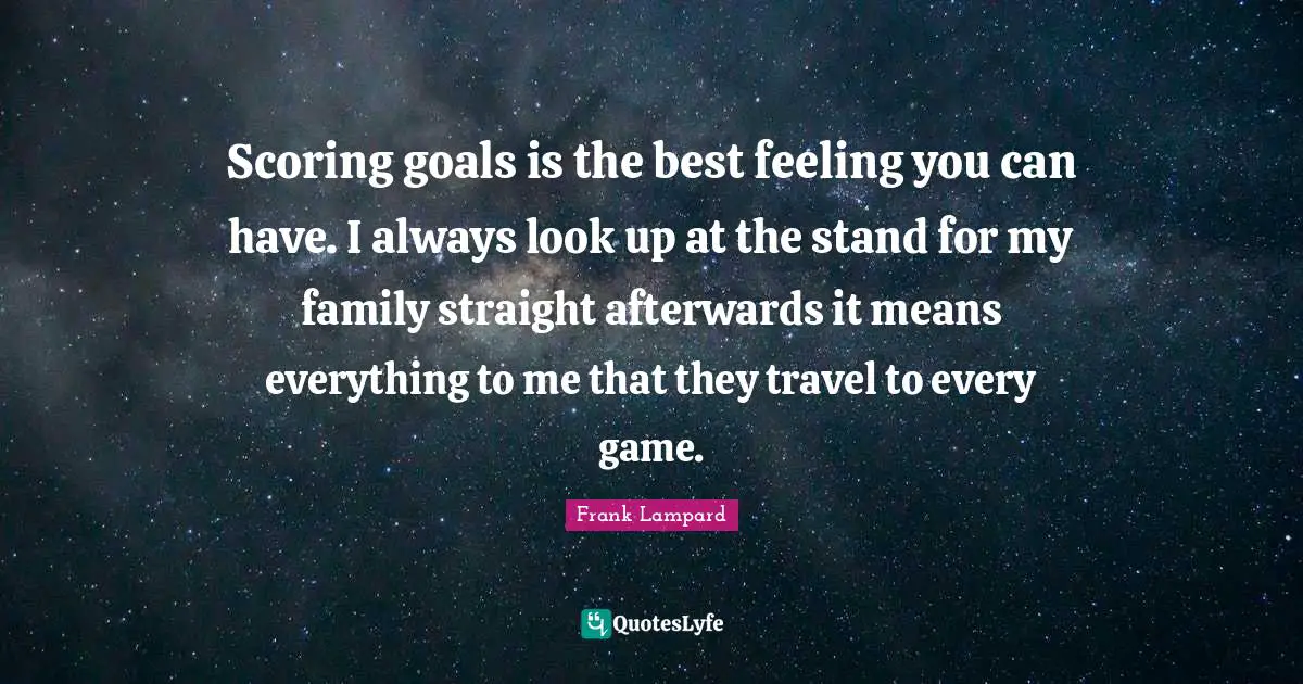 Scoring goals is the best feeling you can have. I always look up at the stand for my family straight afterwards it means everything to me that they travel to every game.