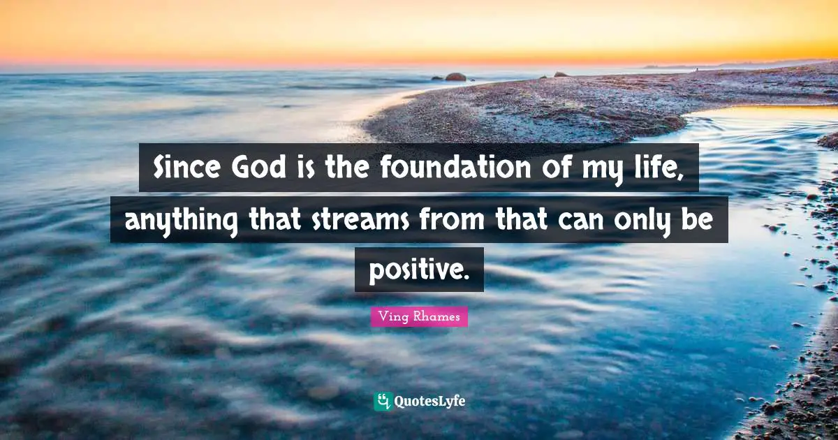 Since God is the foundation of my life, anything that streams from that can only be positive.