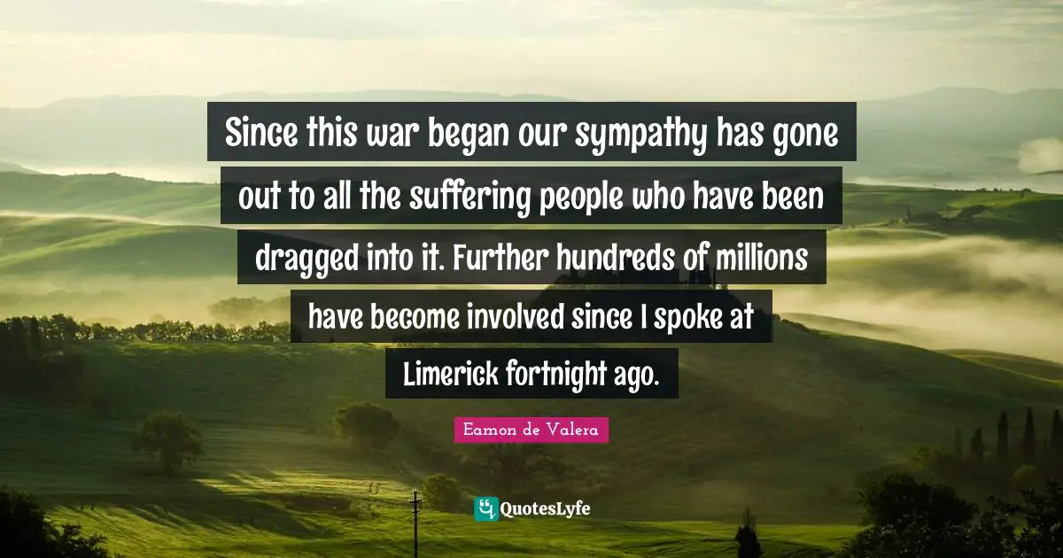 Eamon Quotes: "Since this war began our sympathy has gone out to all the suffering people who have been dragged into it. Further hundreds of millions have become involved since I spoke at Limerick fortnight ago."