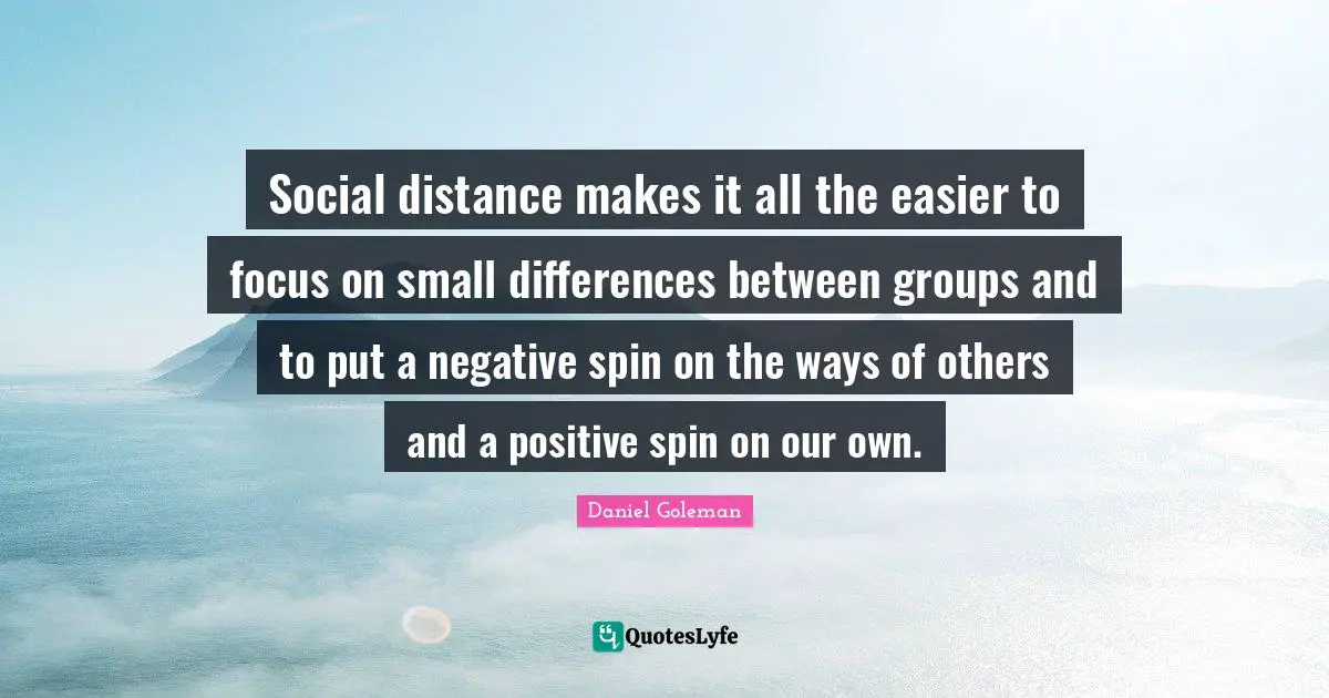 Social distance makes it all the easier to focus on small differences between groups and to put a negative spin on the ways of others and a positive spin on our own.