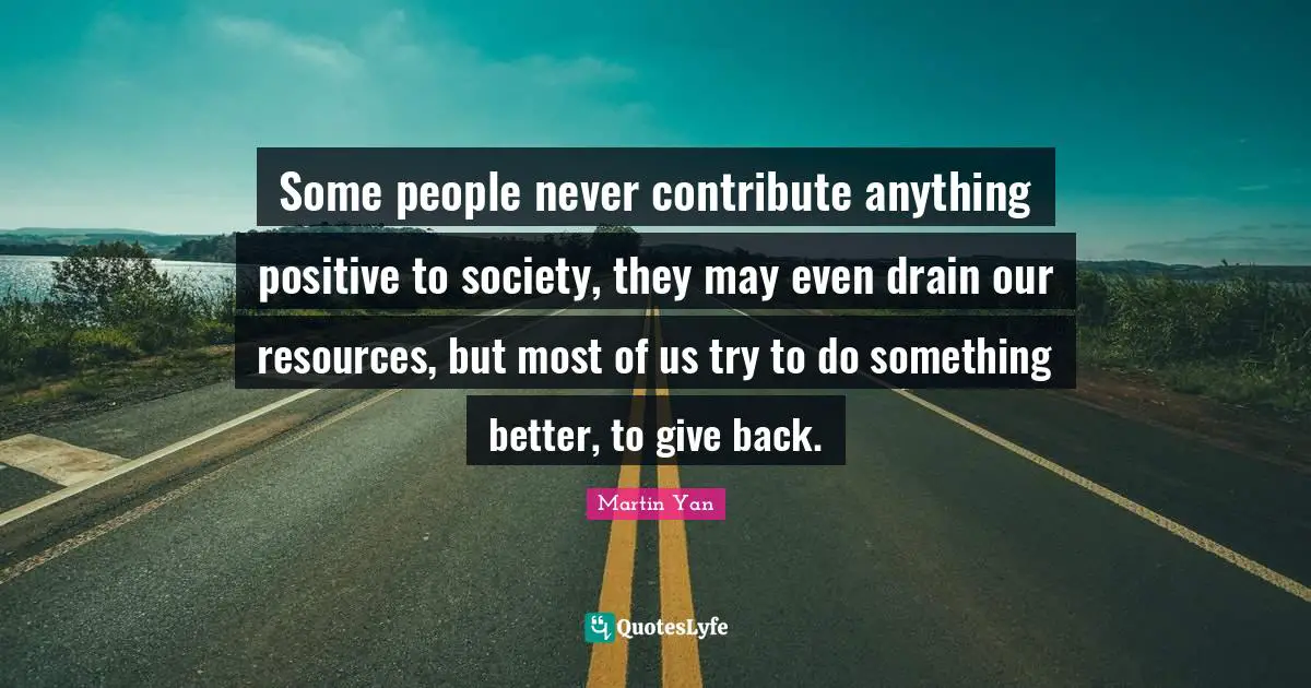 Mo Yan Quotes: "Some people never contribute anything positive to society, they may even drain our resources, but most of us try to do something better, to give back."