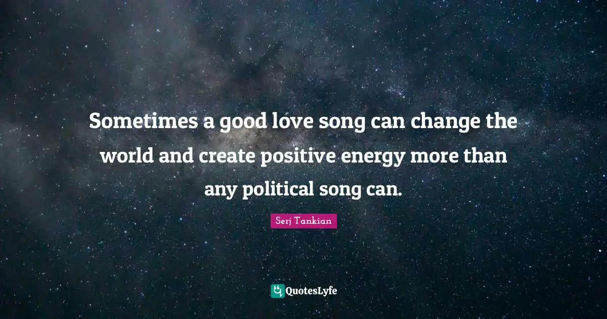 Serj Tankian Quotes: "Sometimes a good love song can change the world and create positive energy more than any political song can."