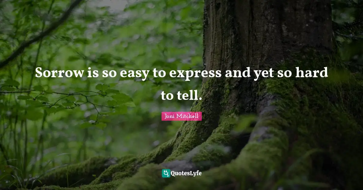 Sorrow is so easy to express and yet so hard to tell.