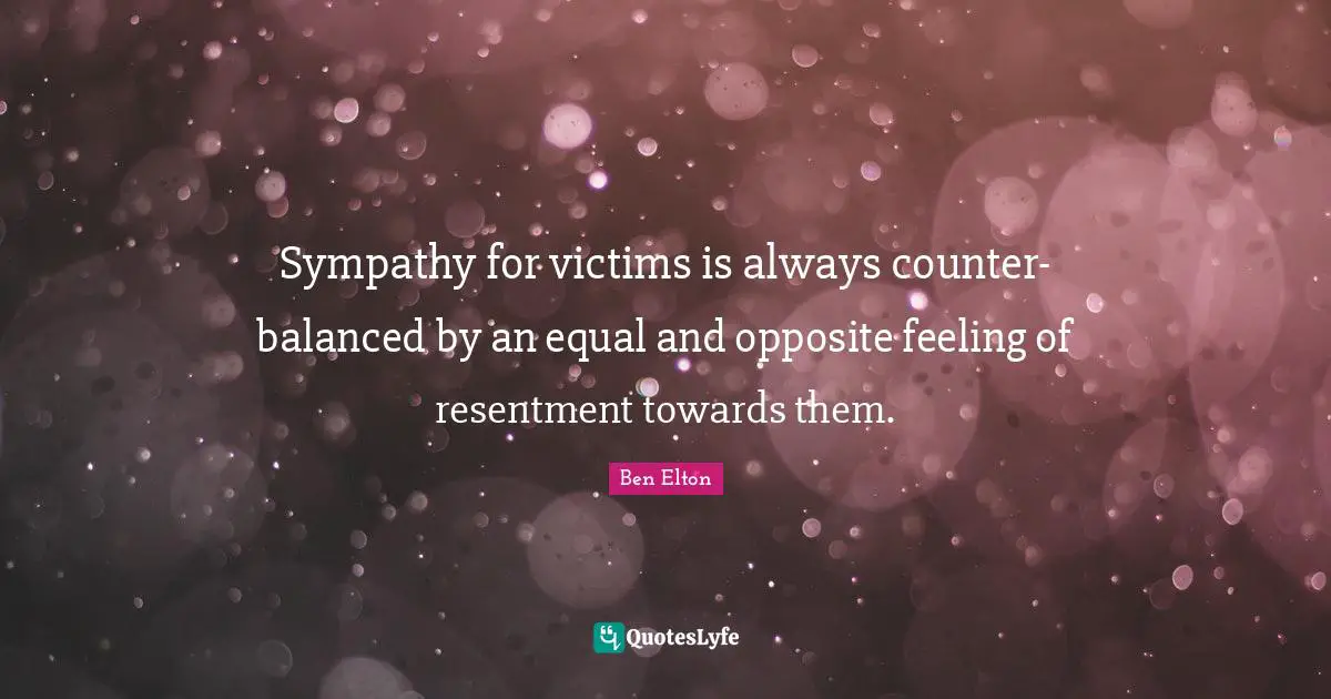 Ben Elton Quotes: "Sympathy for victims is always counter-balanced by an equal and opposite feeling of resentment towards them."