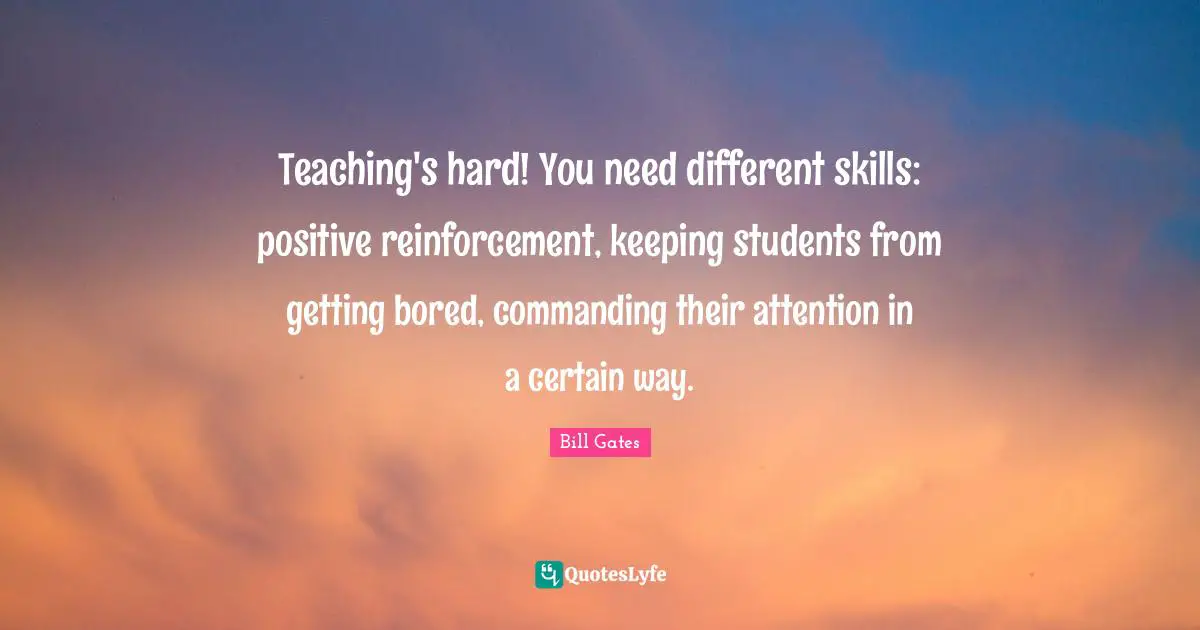 Teaching's hard! You need different skills: positive reinforcement, keeping students from getting bored, commanding their attention in a certain way.