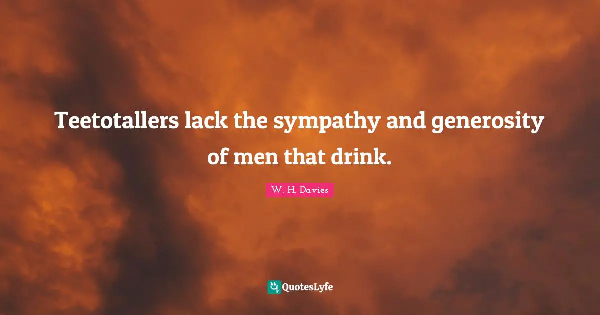 Teetotallers lack the sympathy and generosity of men that drink.