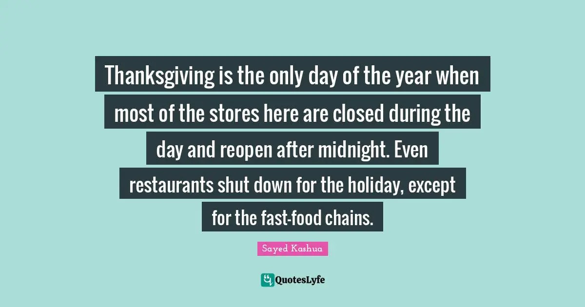 Sayed Kashua Quotes: "Thanksgiving is the only day of the year when most of the stores here are closed during the day and reopen after midnight. Even restaurants shut down for the holiday, except for the fast-food chains."