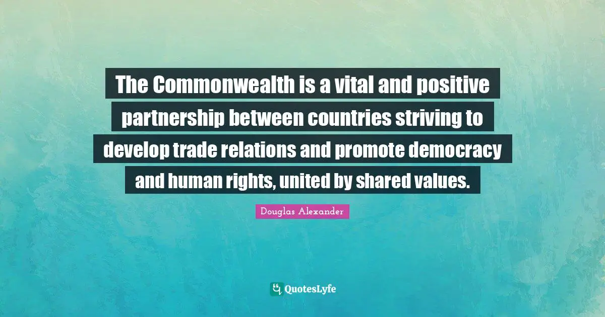 The Commonwealth is a vital and positive partnership between countries striving to develop trade relations and promote democracy and human rights, united by shared values.