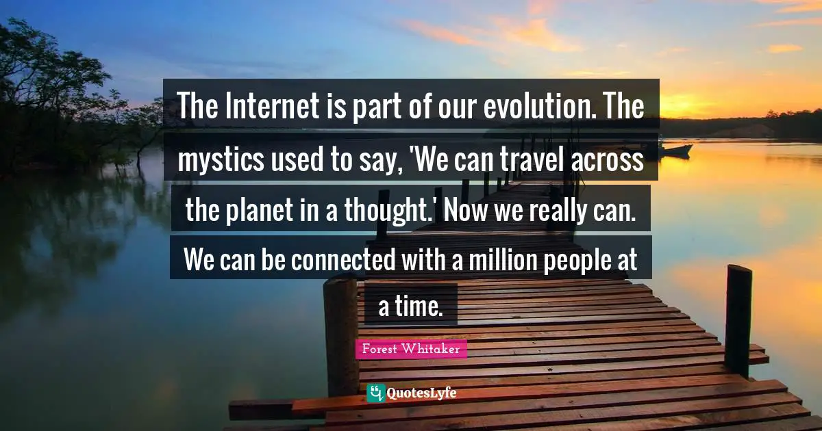 Forest Whitaker Quotes: "The Internet is part of our evolution. The mystics used to say, 'We can travel across the planet in a thought.' Now we really can. We can be connected with a million people at a time."