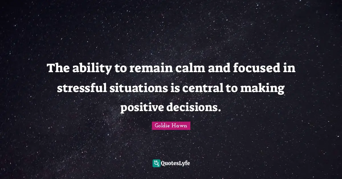Goldie Hawn Quotes: "The ability to remain calm and focused in stressful situations is central to making positive decisions."