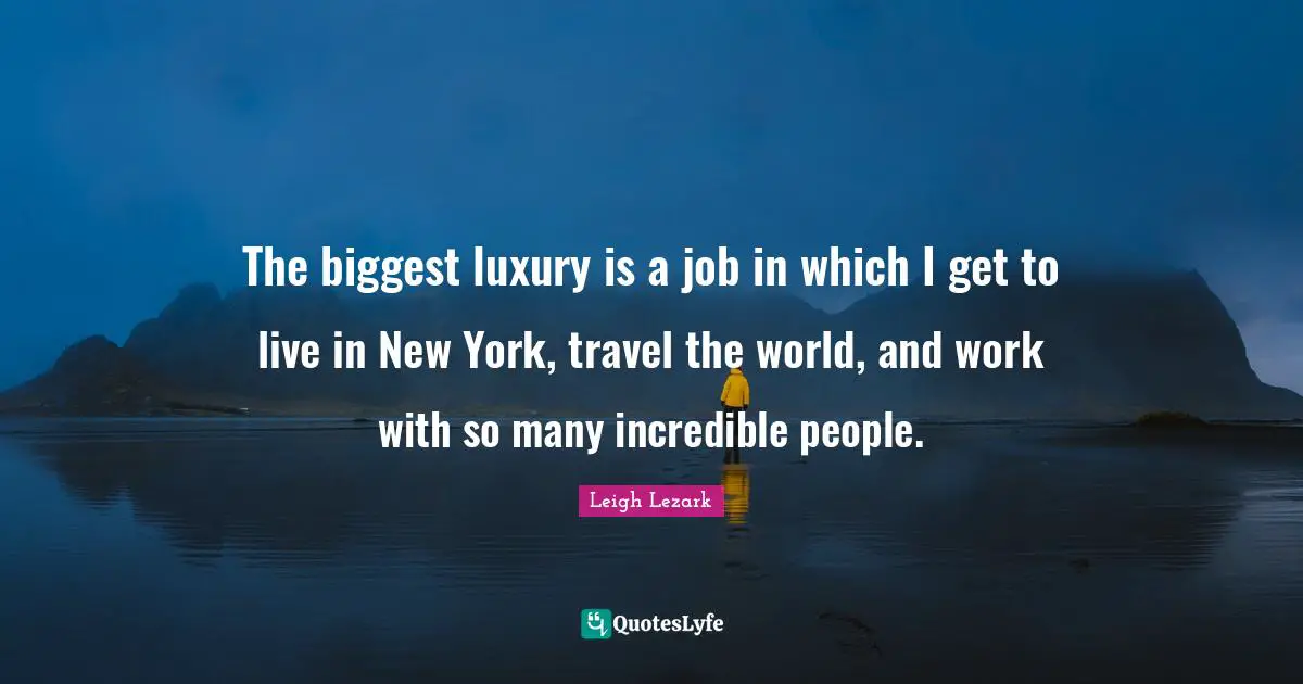 The biggest luxury is a job in which I get to live in New York, travel the world, and work with so many incredible people.
