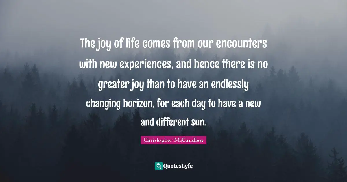 The joy of life comes from our encounters with new experiences, and hence there is no greater joy than to have an endlessly changing horizon, for each day to have a new and different sun.
