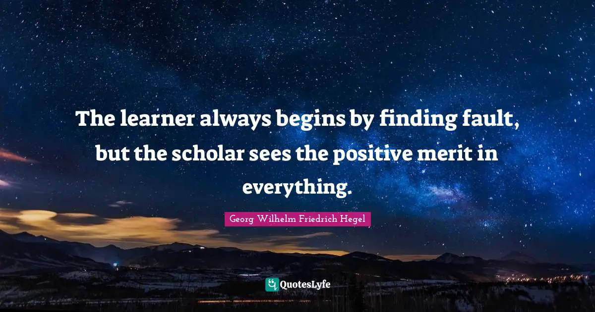 Finding Quotes: "The learner always begins by finding fault, but the scholar sees the positive merit in everything."