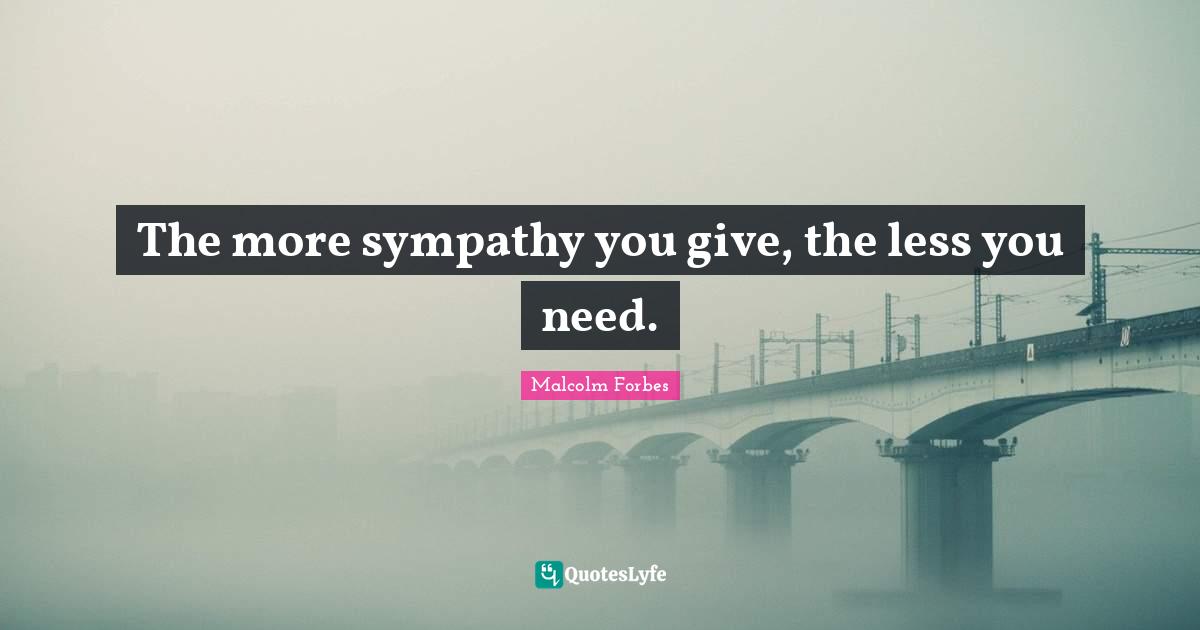 The more sympathy you give, the less you need.