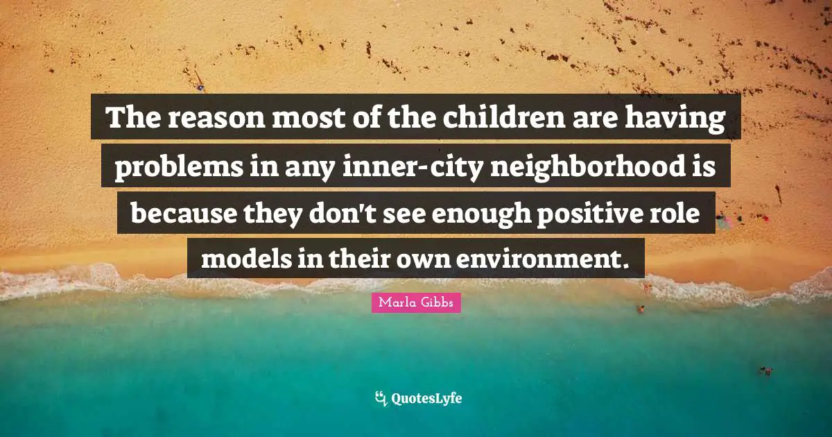The reason most of the children are having problems in any inner-city neighborhood is because they don't see enough positive role models in their own environment.