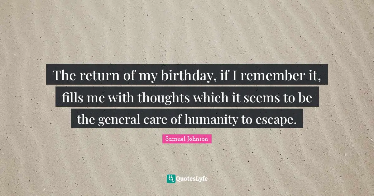 The return of my birthday, if I remember it, fills me with thoughts which it seems to be the general care of humanity to escape.