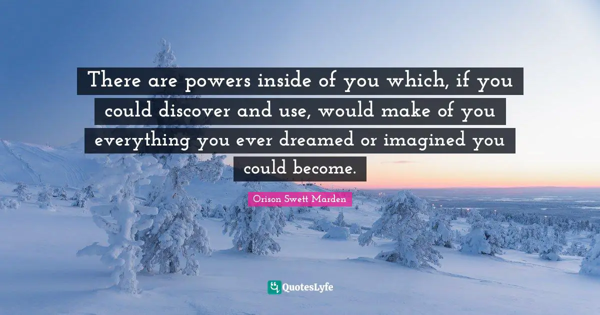 Orison Swett Marden Quotes: "There are powers inside of you which, if you could discover and use, would make of you everything you ever dreamed or imagined you could become."