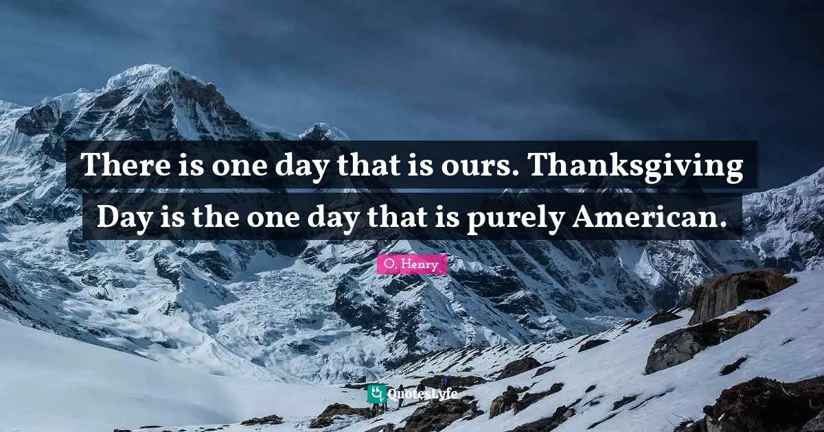 There is one day that is ours. Thanksgiving Day is the one day that is purely American.