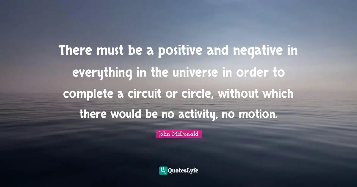 There must be a positive and negative in everything in the universe in order to complete a circuit or circle, without which there would be no activity, no motion.