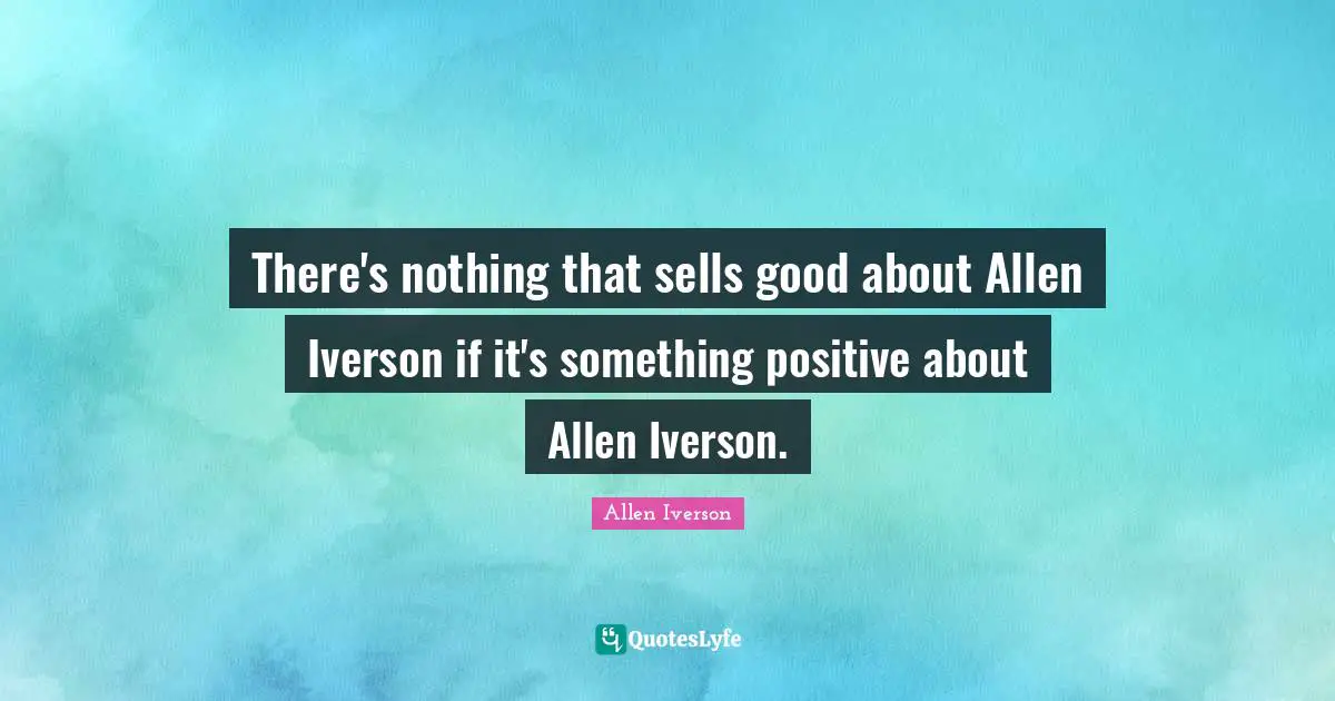 There's nothing that sells good about Allen Iverson if it's something positive about Allen Iverson.