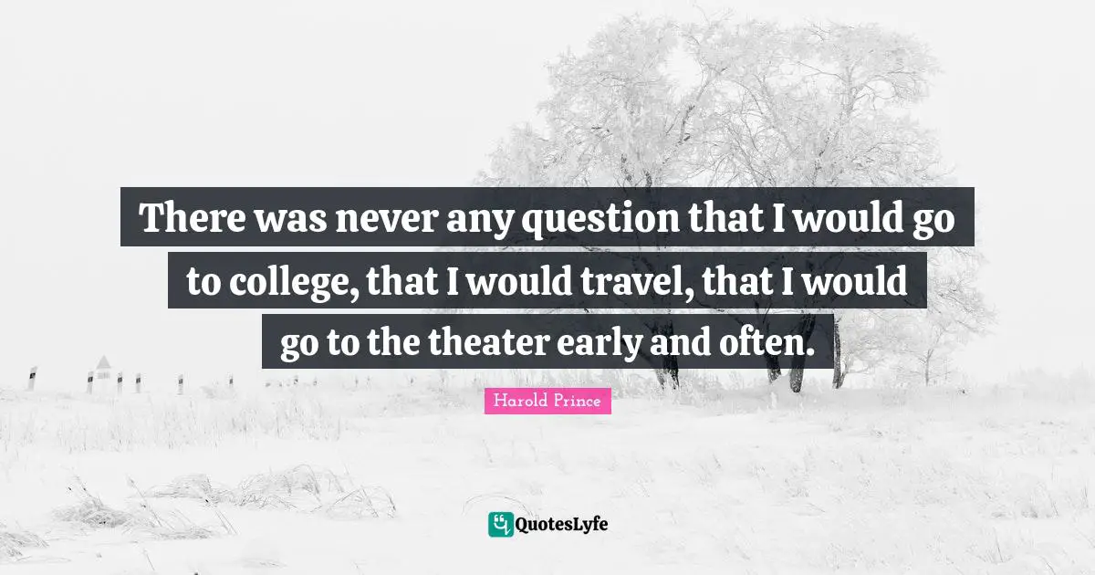 There was never any question that I would go to college, that I would travel, that I would go to the theater early and often.