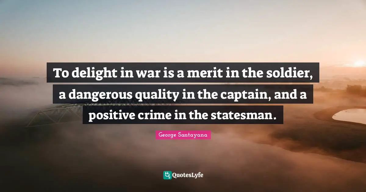 To delight in war is a merit in the soldier, a dangerous quality in the captain, and a positive crime in the statesman.
