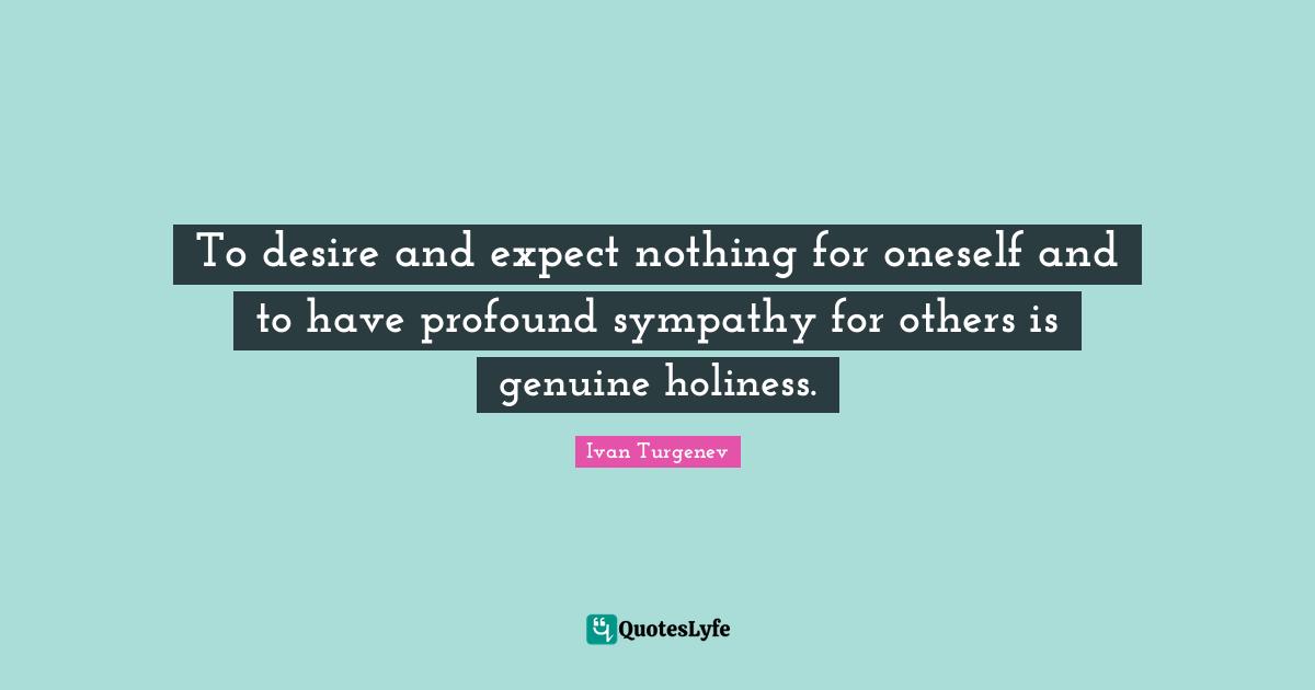 To desire and expect nothing for oneself and to have profound sympathy for others is genuine holiness.