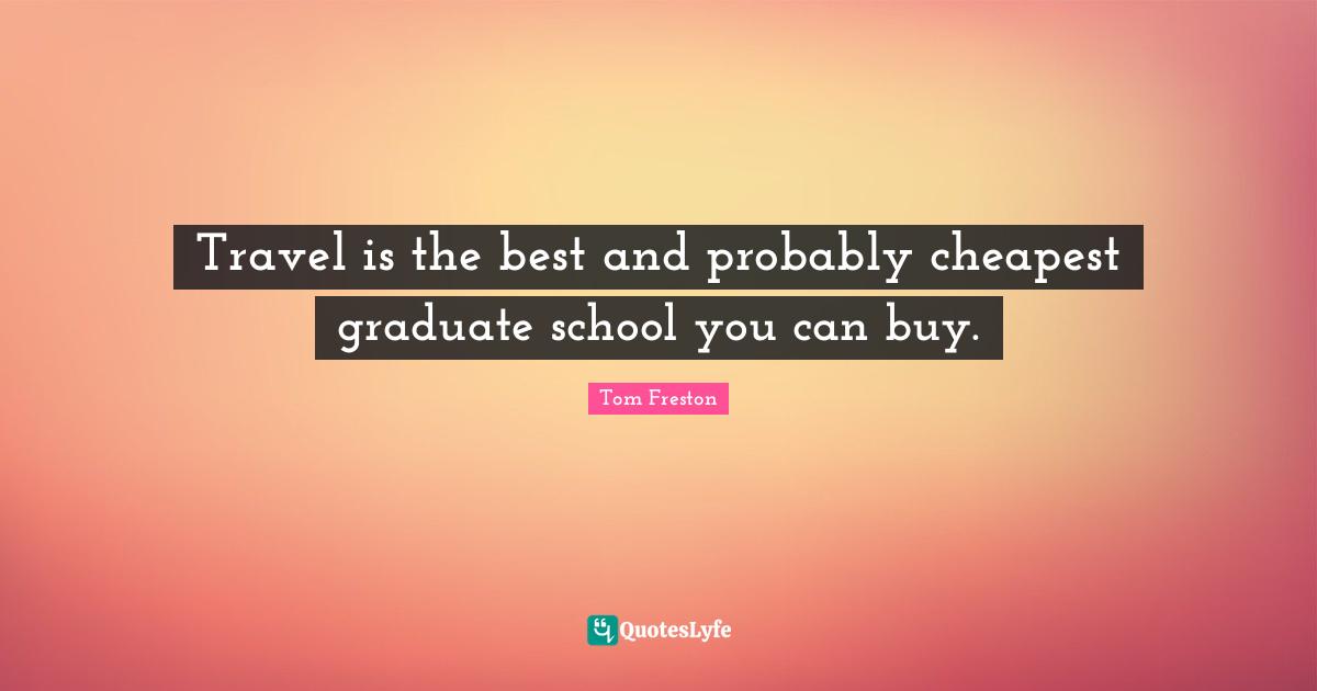 Travel is the best and probably cheapest graduate school you can buy.